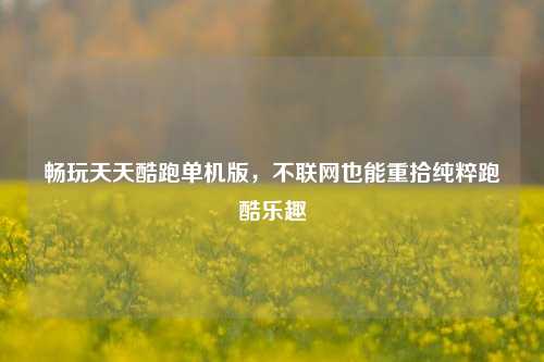 畅玩天天酷跑单机版，不联网也能重拾纯粹跑酷乐趣