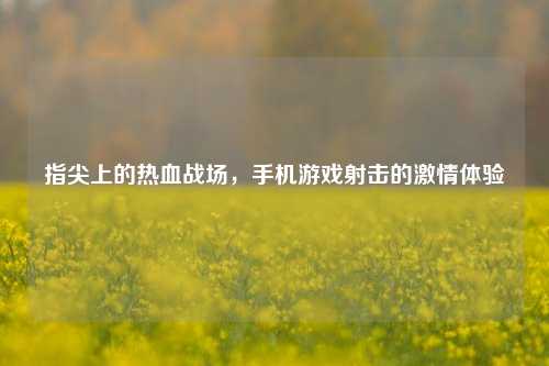 指尖上的热血战场，手机游戏射击的激情体验