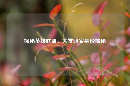 探秘英雄联盟，大发明家身份揭秘