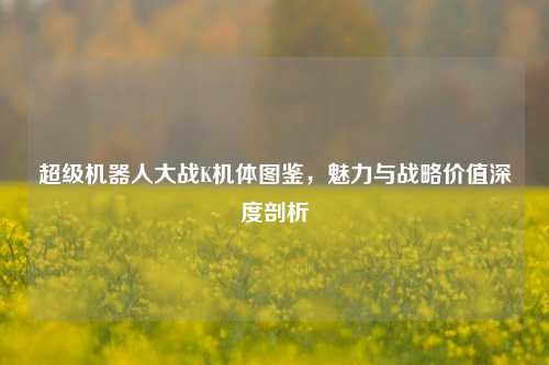 超级机器人大战K机体图鉴，魅力与战略价值深度剖析