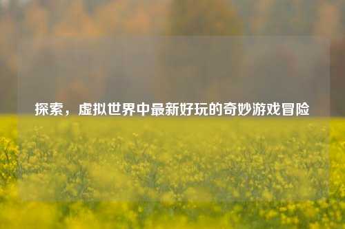 探索，虚拟世界中最新好玩的奇妙游戏冒险