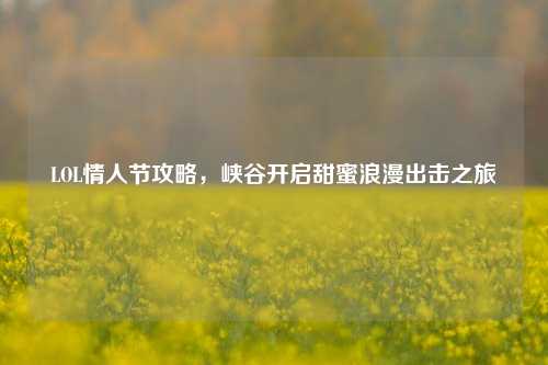 LOL情人节攻略，峡谷开启甜蜜浪漫出击之旅