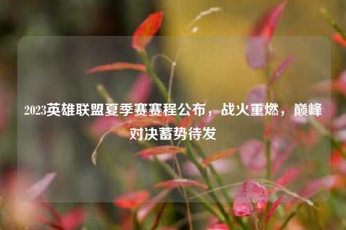 2023英雄联盟夏季赛赛程公布，战火重燃，巅峰对决蓄势待发