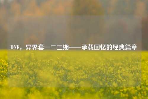 DNF，异界套一二三期——承载回忆的经典篇章