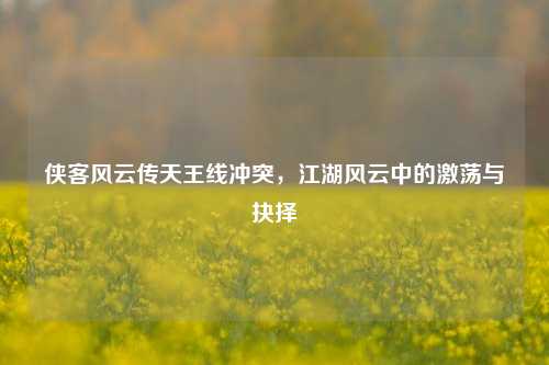 侠客风云传天王线冲突,江湖风云中的激荡与抉择