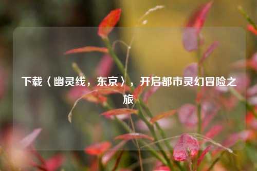 下载〈幽灵线,东京〉,开启都市灵幻冒险之旅