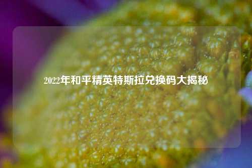 2022年和平精英特斯拉兑换码大揭秘