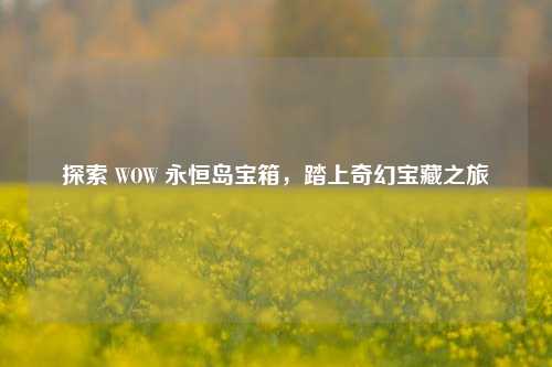 探索 WOW 永恒岛宝箱,踏上奇幻宝藏之旅