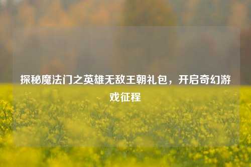 探秘魔法门之英雄无敌王朝礼包,开启奇幻游戏征程
