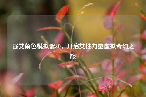 强女角色模拟器3D，开启女性力量虚拟奇幻之旅