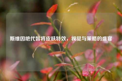 斯维因绝代智将皮肤特效,视觉与策略的盛宴