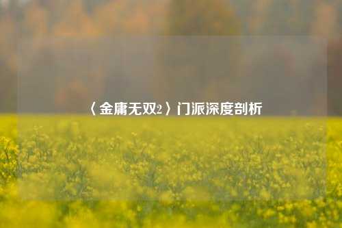 〈金庸无双2〉门派深度剖析