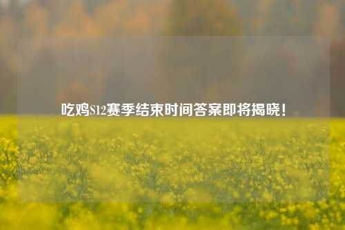 吃鸡S12赛季结束时间答案即将揭晓！