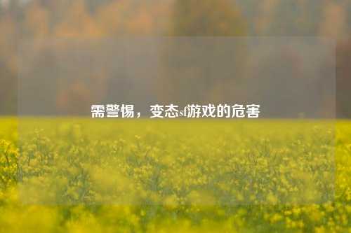 需警惕，变态sf游戏的危害