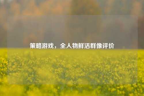策略游戏,全人物鲜活群像评价