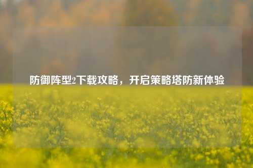防御阵型2下载攻略，开启策略塔防新体验