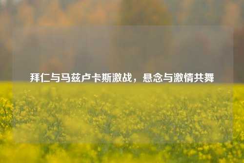 拜仁与马兹卢卡斯激战,悬念与激情共舞