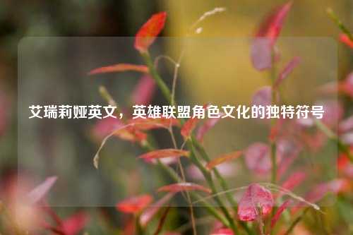 艾瑞莉娅英文，英雄联盟角色文化的独特符号