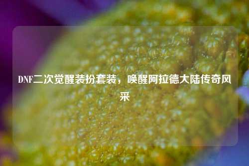 DNF二次觉醒装扮套装,唤醒阿拉德大陆传奇风采