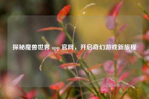 探秘魔兽世界 app 官网,开启奇幻游戏新旅程