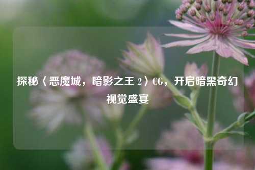 探秘〈恶魔城，暗影之王 2〉CG，开启暗黑奇幻视觉盛宴
