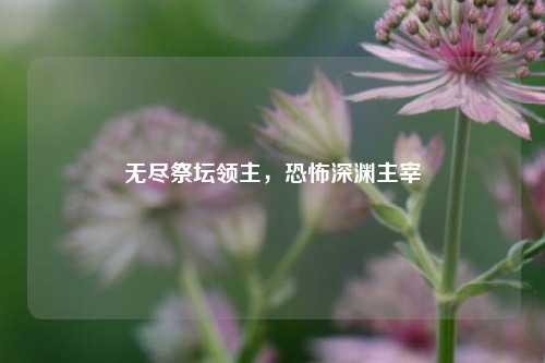 无尽祭坛领主，恐怖深渊主宰