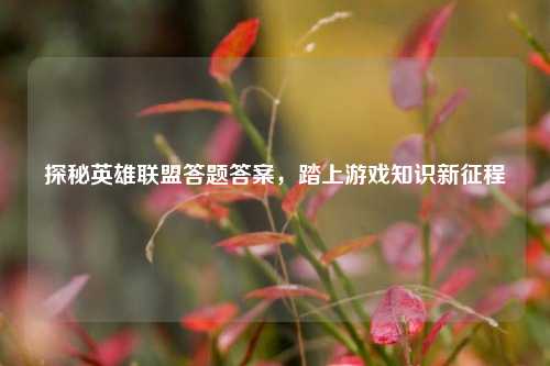 探秘英雄联盟答题答案，踏上游戏知识新征程