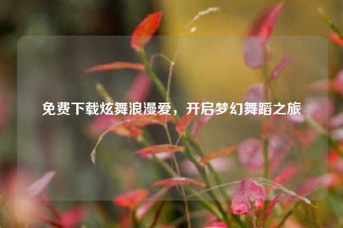 免费下载炫舞浪漫爱，开启梦幻舞蹈之旅