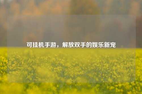 可挂机手游,解放双手的娱乐新宠
