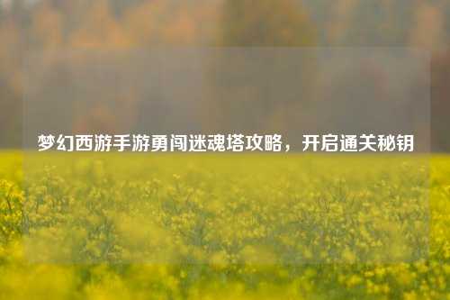 梦幻西游手游勇闯迷魂塔攻略，开启通关秘钥