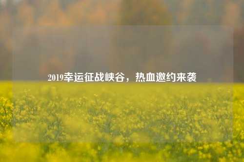 2019幸运征战峡谷，热血邀约来袭